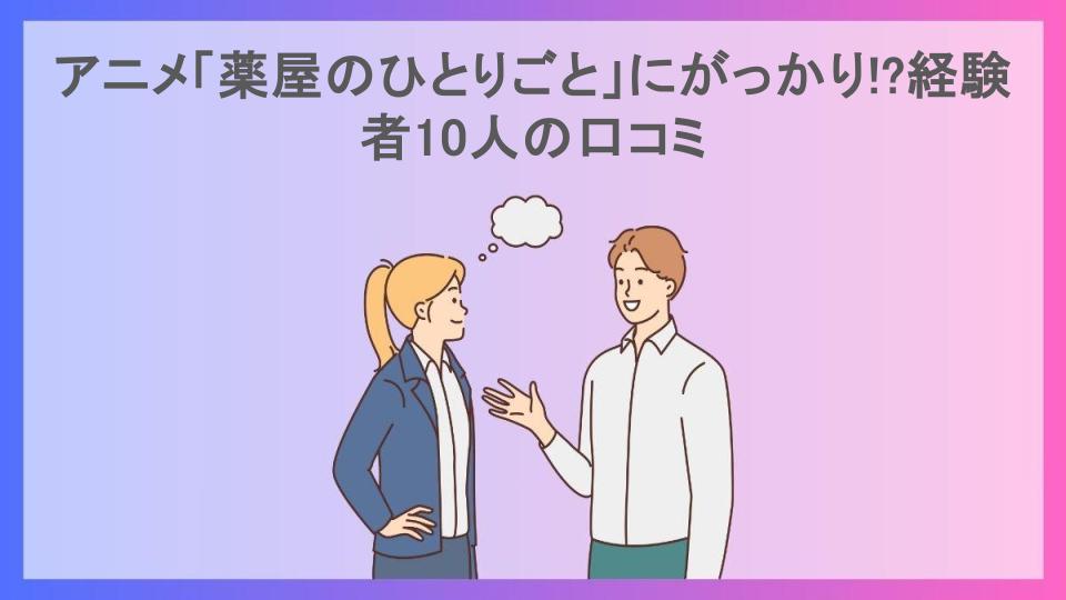 アニメ「薬屋のひとりごと」にがっかり!?経験者10人の口コミ